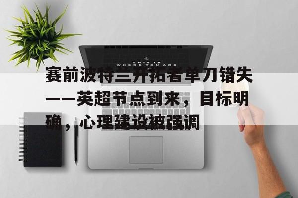 华体会赛事-赛前波特兰开拓者单刀错失——英超节点到来，目标明确，心理建设被强调的简单介绍