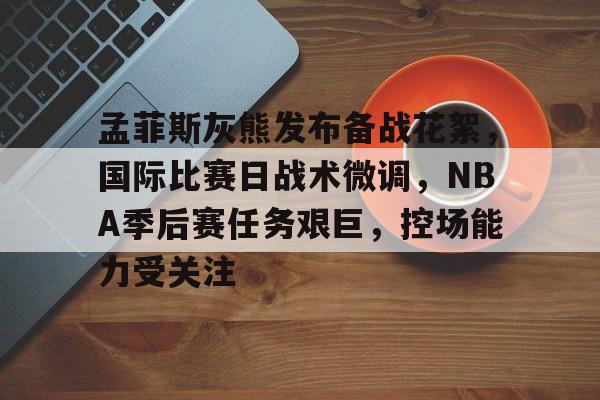 英雄联盟投注-孟菲斯灰熊发布备战花絮，国际比赛日战术微调，NBA季后赛任务艰巨，控场能力受关注的简单介绍