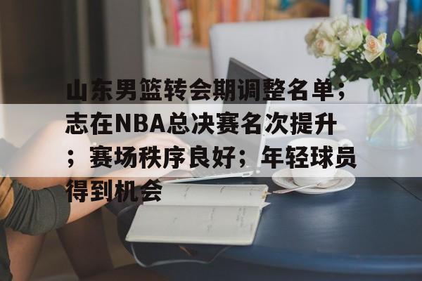 英雄联盟赔率-包含山东男篮转会期调整名单；志在NBA总决赛名次提升；赛场秩序良好；年轻球员得到机会的词条