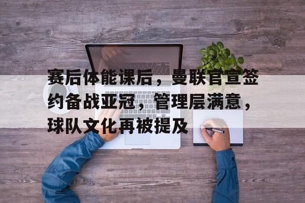 华体会赛事-赛后体能课后，曼联官宣签约备战亚冠，管理层满意，球队文化再被提及的简单介绍